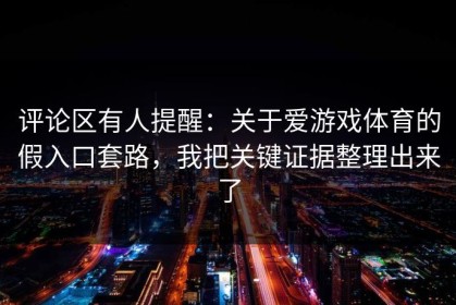 评论区有人提醒：关于爱游戏体育的假入口套路，我把关键证据整理出来了