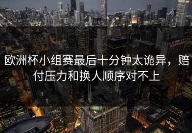 欧洲杯小组赛最后十分钟太诡异，赔付压力和换人顺序对不上