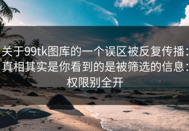 关于99tk图库的一个误区被反复传播：真相其实是你看到的是被筛选的信息：权限别全开