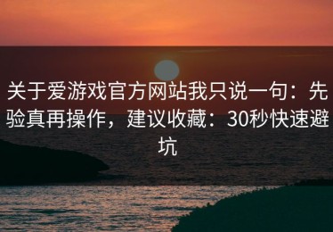 关于爱游戏官方网站我只说一句：先验真再操作，建议收藏：30秒快速避坑