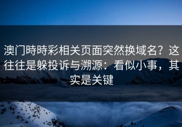 澳门時時彩相关页面突然换域名？这往往是躲投诉与溯源：看似小事，其实是关键