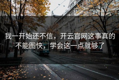 我一开始还不信，开云官网这事真的不能图快，学会这一点就够了