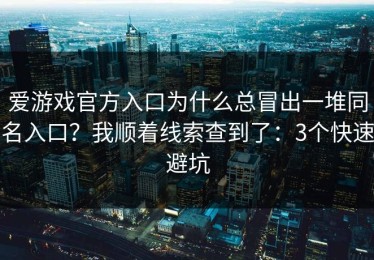 爱游戏官方入口为什么总冒出一堆同名入口？我顺着线索查到了：3个快速避坑
