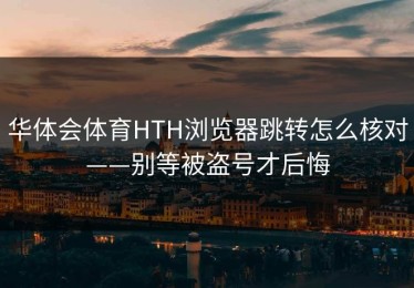 华体会体育HTH浏览器跳转怎么核对——别等被盗号才后悔