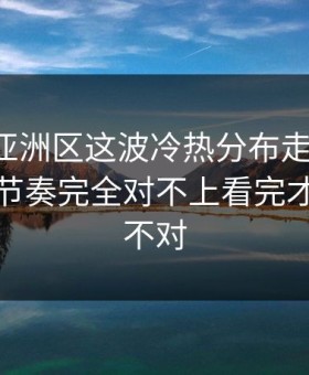 世预赛亚洲区这波冷热分布走得太怪，跟场上节奏完全对不上看完才懂哪里不对