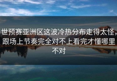 世预赛亚洲区这波冷热分布走得太怪，跟场上节奏完全对不上看完才懂哪里不对