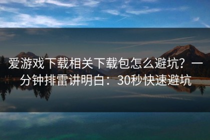 爱游戏下载相关下载包怎么避坑？一分钟排雷讲明白：30秒快速避坑