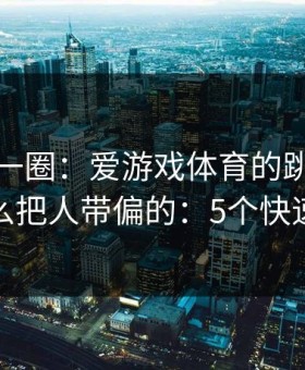 我查了一圈：爱游戏体育的跳转链条是怎么把人带偏的：5个快速避坑