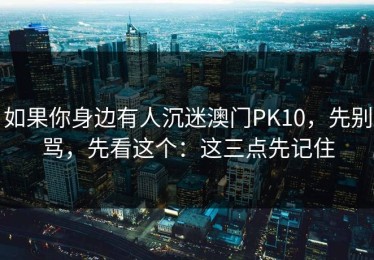 如果你身边有人沉迷澳门PK10，先别骂，先看这个：这三点先记住