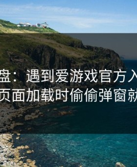实测复盘：遇到爱游戏官方入口，只要出现页面加载时偷偷弹窗就立刻停