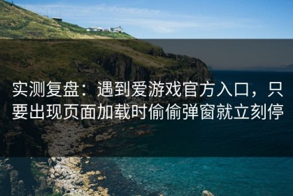 实测复盘：遇到爱游戏官方入口，只要出现页面加载时偷偷弹窗就立刻停