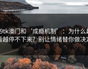 99tk澳门和‘成瘾机制’：为什么越看越停不下来？别让情绪替你做决定
