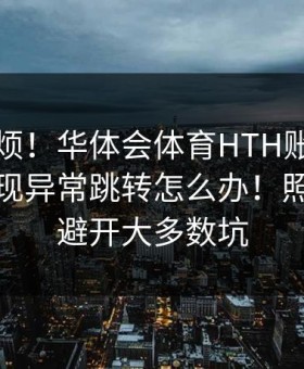 别嫌麻烦！华体会体育HTH账号异常提示出现异常跳转怎么办！照做就能避开大多数坑