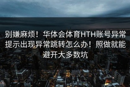 别嫌麻烦！华体会体育HTH账号异常提示出现异常跳转怎么办！照做就能避开大多数坑