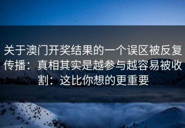 关于澳门开奖结果的一个误区被反复传播：真相其实是越参与越容易被收割：这比你想的更重要