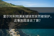里尔对利物浦关键球员突然被保护，这事到底谁说了算？