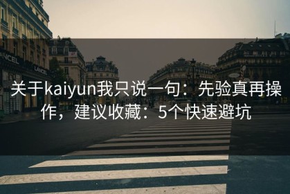 关于kaiyun我只说一句：先验真再操作，建议收藏：5个快速避坑