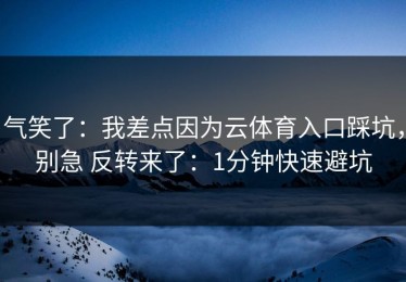 气笑了：我差点因为云体育入口踩坑，别急 反转来了：1分钟快速避坑
