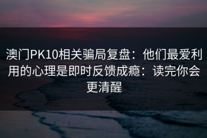 澳门PK10相关骗局复盘：他们最爱利用的心理是即时反馈成瘾：读完你会更清醒