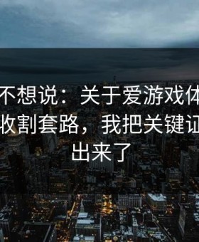 我本来不想说：关于爱游戏体育官网的信息收割套路，我把关键证据整理出来了