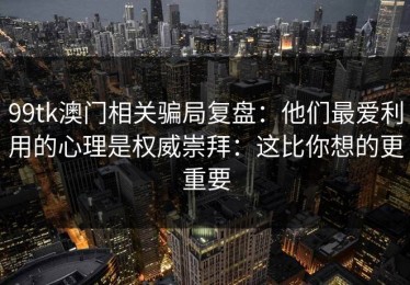 99tk澳门相关骗局复盘：他们最爱利用的心理是权威崇拜：这比你想的更重要