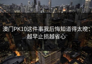 澳门PK10这件事我后悔知道得太晚：越早止损越省心