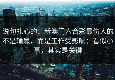说句扎心的：新澳门六合彩最伤人的不是输赢，而是工作受影响：看似小事，其实是关键