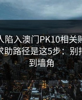 如果家人陷入澳门PK10相关赌博，最有效的求助路径是这5步：别把自己逼到墙角