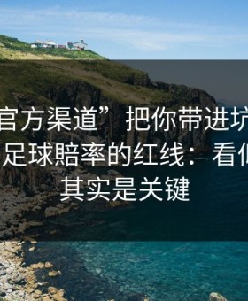 别让“官方渠道”把你带进坑里：谈谈澳门足球賠率的红线：看似小事，其实是关键