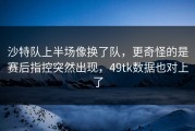 沙特队上半场像换了队，更奇怪的是赛后指控突然出现，49tk数据也对上了