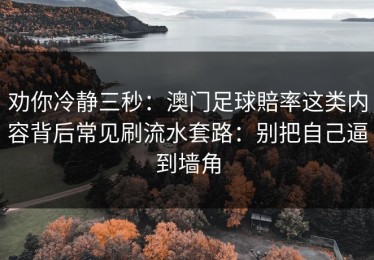 劝你冷静三秒：澳门足球賠率这类内容背后常见刷流水套路：别把自己逼到墙角