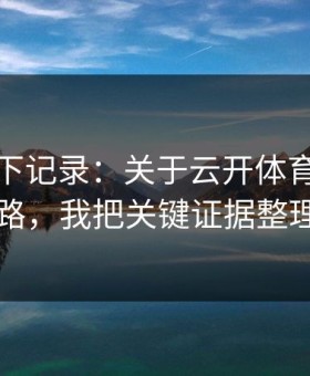 我翻了下记录：关于云开体育的信息收割套路，我把关键证据整理出来了