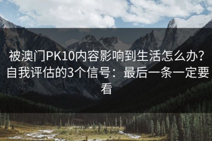 被澳门PK10内容影响到生活怎么办？自我评估的3个信号：最后一条一定要看
