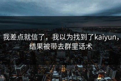 我差点就信了，我以为找到了kaiyun，结果被带去群里话术