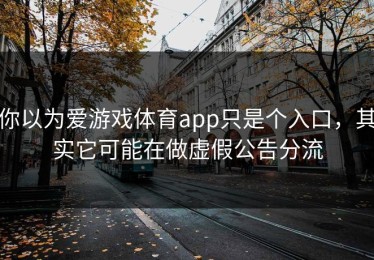 你以为爱游戏体育app只是个入口，其实它可能在做虚假公告分流