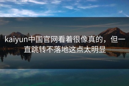 kaiyun中国官网看着很像真的，但一直跳转不落地这点太明显