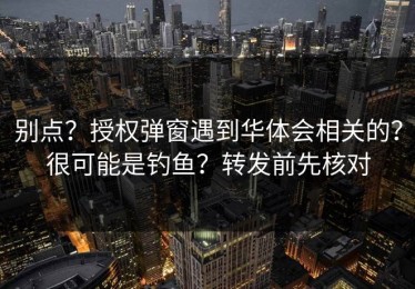 别点？授权弹窗遇到华体会相关的？很可能是钓鱼？转发前先核对
