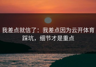 我差点就信了：我差点因为云开体育踩坑，细节才是重点