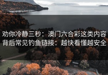 劝你冷静三秒：澳门六合彩这类内容背后常见钓鱼链接：越快看懂越安全