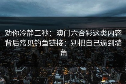劝你冷静三秒：澳门六合彩这类内容背后常见钓鱼链接：别把自己逼到墙角