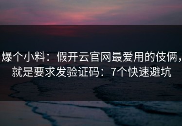 爆个小料：假开云官网最爱用的伎俩，就是要求发验证码：7个快速避坑