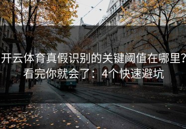 开云体育真假识别的关键阈值在哪里？看完你就会了：4个快速避坑