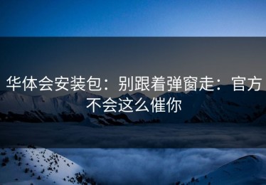 华体会安装包：别跟着弹窗走：官方不会这么催你