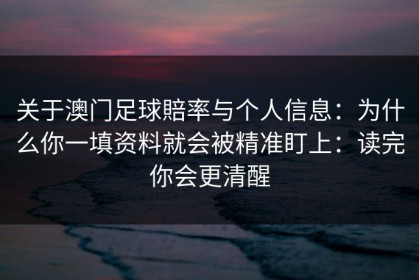关于澳门足球賠率与个人信息：为什么你一填资料就会被精准盯上：读完你会更清醒