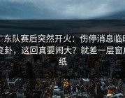 广东队赛后突然开火：伤停消息临时变卦，这回真要闹大？就差一层窗户纸