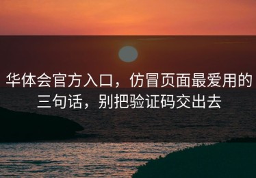 华体会官方入口，仿冒页面最爱用的三句话，别把验证码交出去