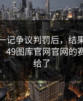 足总杯一记争议判罚后，结果热度突然倒灌：49图库官网官网的赛前提示给了