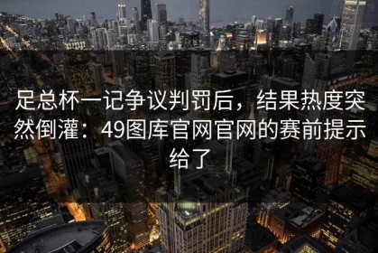 足总杯一记争议判罚后，结果热度突然倒灌：49图库官网官网的赛前提示给了