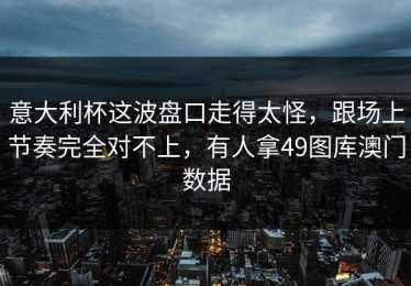意大利杯这波盘口走得太怪，跟场上节奏完全对不上，有人拿49图库澳门数据