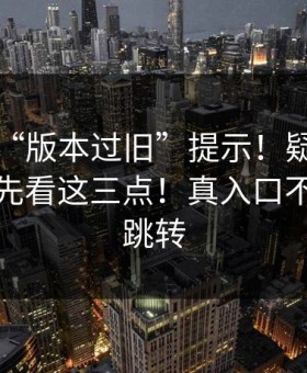 华体会“版本过旧”提示！疑似诱导跳转！先看这三点！真入口不会这样跳转